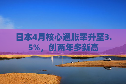 日本4月核心通胀率升至3.5%，创两年多新高