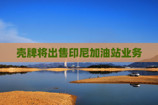 壳牌将出售印尼加油站业务