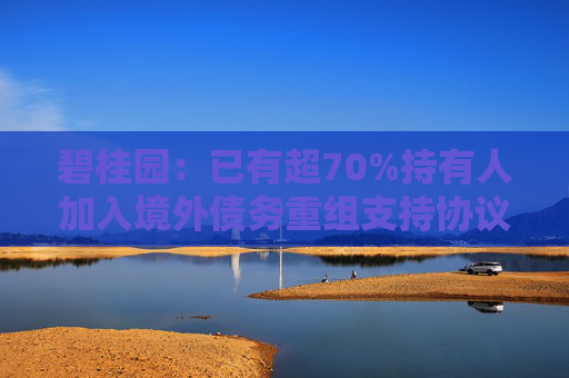 碧桂园：已有超70%持有人加入境外债务重组支持协议