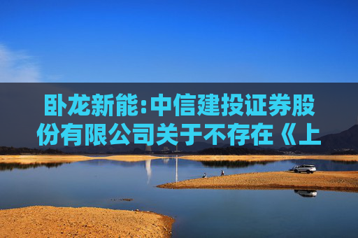 卧龙新能:中信建投证券股份有限公司关于不存在《上市公司监管指引第7号――上市公司重大资产重组相关股票异常交易监管》第十二条不得参与任何上市公司重大资产重组情形的说明