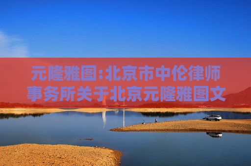 元隆雅图:北京市中伦律师事务所关于北京元隆雅图文化传播股份有限公司2024年年度股东大会的法律意见书