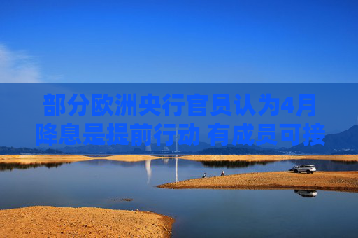 部分欧洲央行官员认为4月降息是提前行动 有成员可接受50基点幅度  第1张