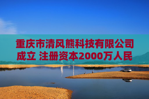 重庆市清风熊科技有限公司成立 注册资本2000万人民币