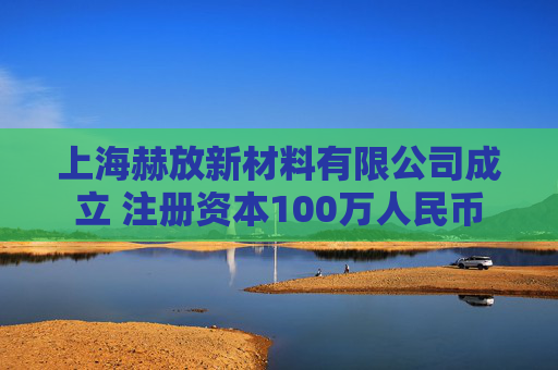 上海赫放新材料有限公司成立 注册资本100万人民币