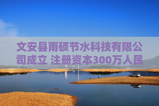 文安县雨硕节水科技有限公司成立 注册资本300万人民币
