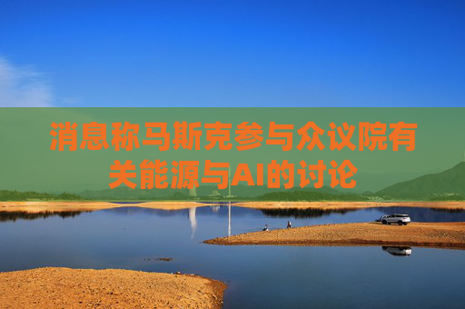 消息称马斯克参与众议院有关能源与AI的讨论
