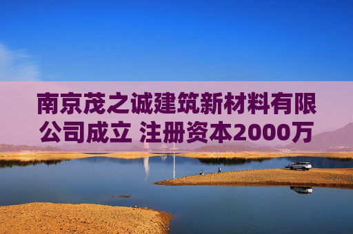 南京茂之诚建筑新材料有限公司成立 注册资本2000万人民币