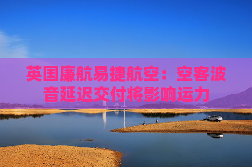 英国廉航易捷航空：空客波音延迟交付将影响运力