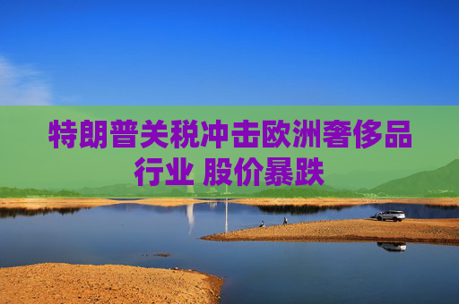 特朗普关税冲击欧洲奢侈品行业 股价暴跌