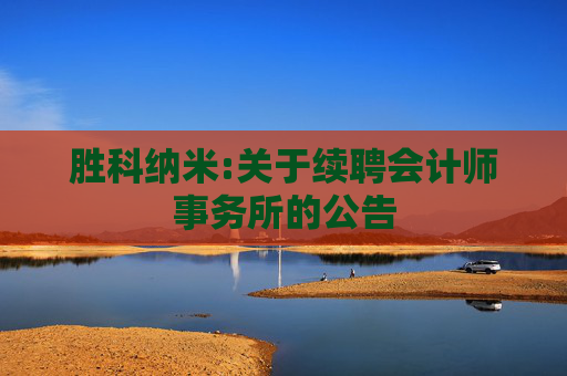 胜科纳米:关于续聘会计师事务所的公告