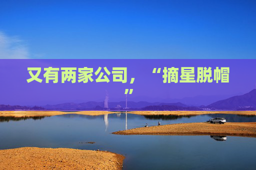 又有两家公司，“摘星脱帽”