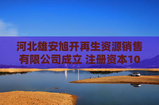 河北雄安旭开再生资源销售有限公司成立 注册资本100万人民币