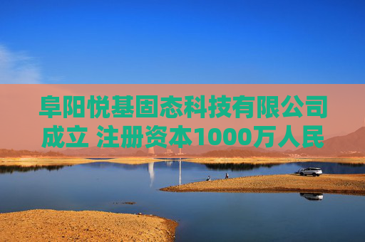 阜阳悦基固态科技有限公司成立 注册资本1000万人民币