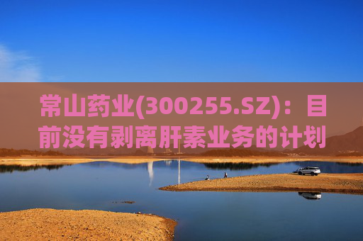 常山药业(300255.SZ)：目前没有剥离肝素业务的计划