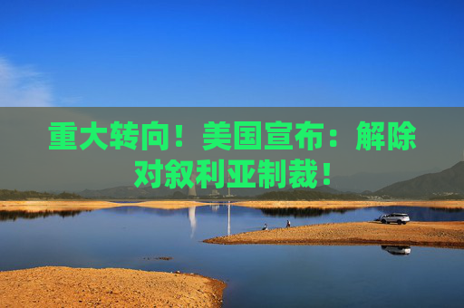 重大转向！美国宣布：解除对叙利亚制裁！