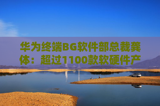 华为终端BG软件部总裁龚体：超过1100款软硬件产品通过开源鸿蒙兼容性测评