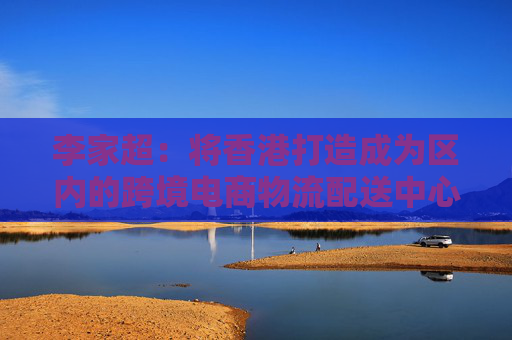 李家超：将香港打造成为区内的跨境电商物流配送中心