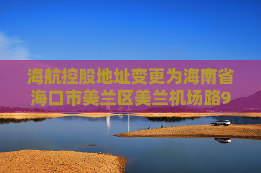 海航控股地址变更为海南省海口市美兰区美兰机场路9号海南航空海口美兰基地21号楼综合办公楼