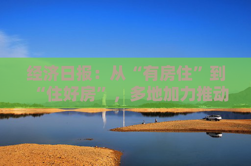 经济日报：从“有房住”到“住好房”，多地加力推动“好房子”建设