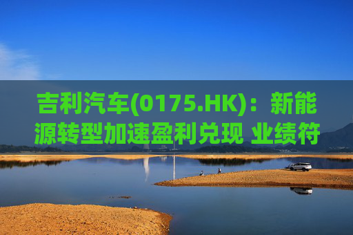 吉利汽车(0175.HK)：新能源转型加速盈利兑现 业绩符合预期