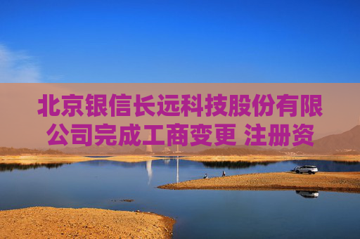 北京银信长远科技股份有限公司完成工商变更 注册资本增至34251万元