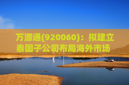 万源通(920060)：拟建立泰国子公司布局海外市场 2025Q1营收2.42亿元(+12.12%)