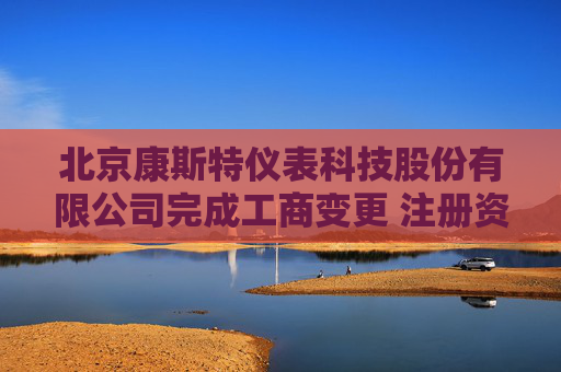 北京康斯特仪表科技股份有限公司完成工商变更 注册资本增至21638万元