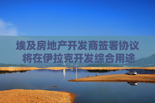 埃及房地产开发商签署协议 将在伊拉克开发综合用途项目