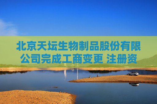 北京天坛生物制品股份有限公司完成工商变更 注册资本增至104537万元