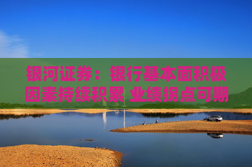 银河证券：银行基本面积极因素持续积累 业绩拐点可期