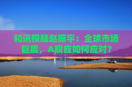 和讯投顾赵振宇：全球市场巨震，A股应如何应对？