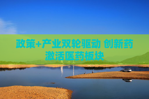 政策+产业双轮驱动 创新药激活医药板块