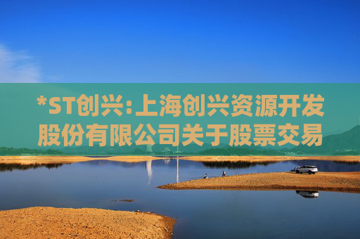 *ST创兴:上海创兴资源开发股份有限公司关于股票交易风险提示的公告