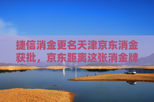捷信消金更名天津京东消金获批，京东距离这张消金牌照越来越近  第1张