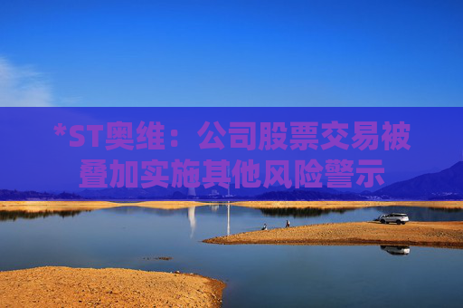 *ST奥维：公司股票交易被叠加实施其他风险警示  第1张