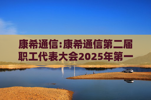 康希通信:康希通信第二届职工代表大会2025年第一次会议决议公告