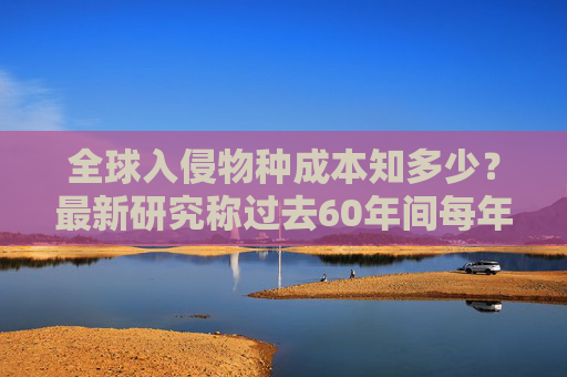 全球入侵物种成本知多少？最新研究称过去60年间每年约350亿美元  第1张