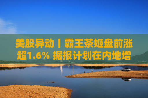 美股异动丨霸王茶姬盘前涨超1.6% 据报计划在内地增设逾千家门店