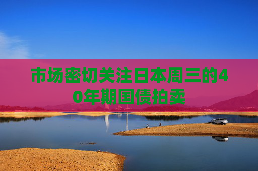市场密切关注日本周三的40年期国债拍卖