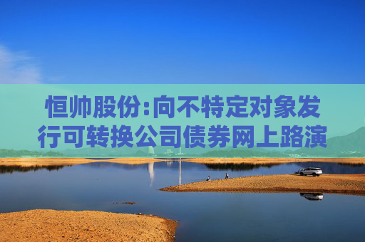 恒帅股份:向不特定对象发行可转换公司债券网上路演公告