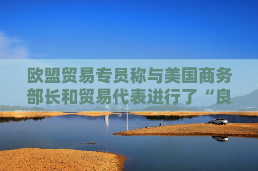 欧盟贸易专员称与美国商务部长和贸易代表进行了“良好的通话”  第1张