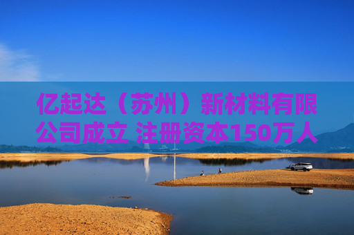 亿起达（苏州）新材料有限公司成立 注册资本150万人民币  第1张
