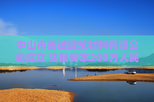 中山市善诚建筑材料有限公司成立 注册资本200万人民币  第1张
