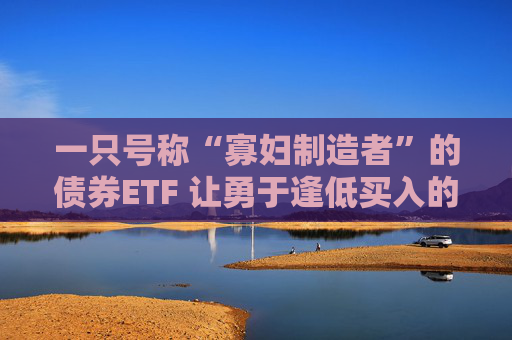 一只号称“寡妇制造者”的债券ETF 让勇于逢低买入的投资者大赚一票