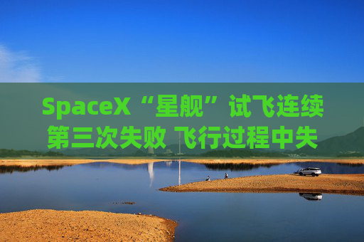 SpaceX“星舰”试飞连续第三次失败 飞行过程中失控并解体  第1张