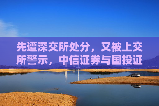 先遭深交所处分，又被上交所警示，中信证券与国投证券咋了