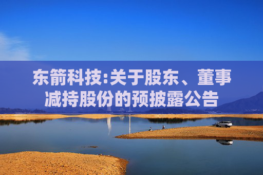 东箭科技:关于股东、董事减持股份的预披露公告  第1张