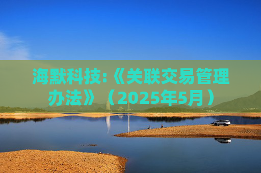 海默科技:《关联交易管理办法》（2025年5月）