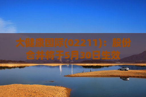 大健康国际(02211)：股份合并将于5月30日生效