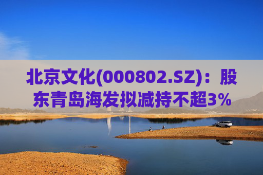 北京文化(000802.SZ)：股东青岛海发拟减持不超3%股份
